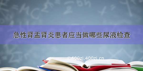 急性肾盂肾炎患者应当做哪些尿液检查