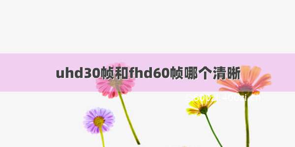 uhd30帧和fhd60帧哪个清晰