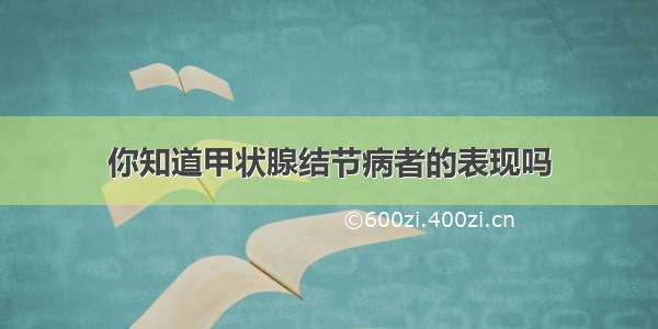 你知道甲状腺结节病者的表现吗