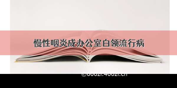 慢性咽炎成办公室白领流行病