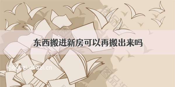 东西搬进新房可以再搬出来吗