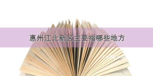 惠州江北新区主要指哪些地方