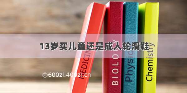 13岁买儿童还是成人轮滑鞋