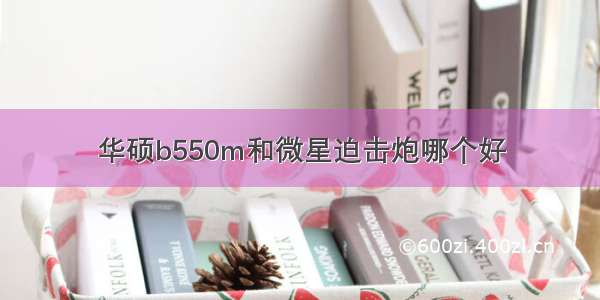 华硕b550m和微星迫击炮哪个好