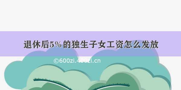 退休后5%的独生子女工资怎么发放