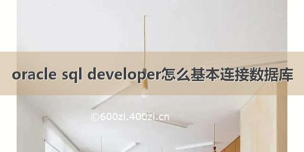 oracle sql developer怎么基本连接数据库