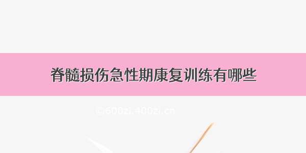 脊髓损伤急性期康复训练有哪些