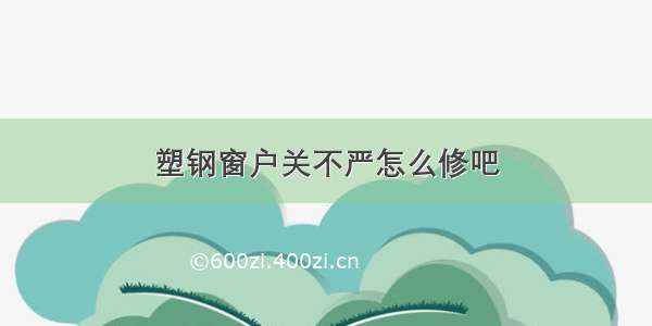 塑钢窗户关不严怎么修吧