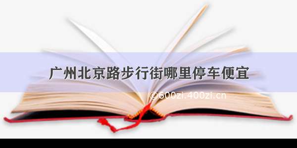 广州北京路步行街哪里停车便宜