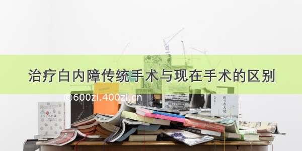 治疗白内障传统手术与现在手术的区别