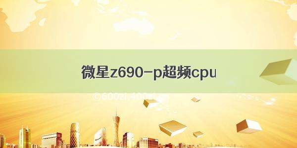 微星z690-p超频cpu