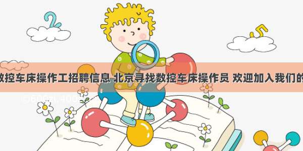 北京数控车床操作工招聘信息 北京寻找数控车床操作员 欢迎加入我们的团队！