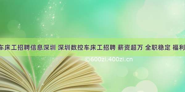 数控车床工招聘信息深圳 深圳数控车床工招聘 薪资超万 全职稳定 福利优厚！