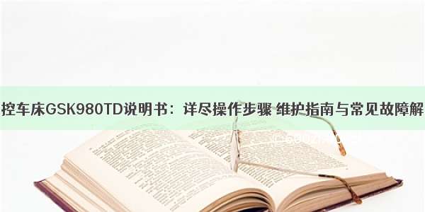 广州数控车床GSK980TD说明书：详尽操作步骤 维护指南与常见故障解决方案