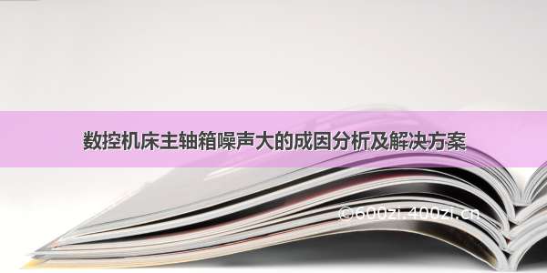 数控机床主轴箱噪声大的成因分析及解决方案