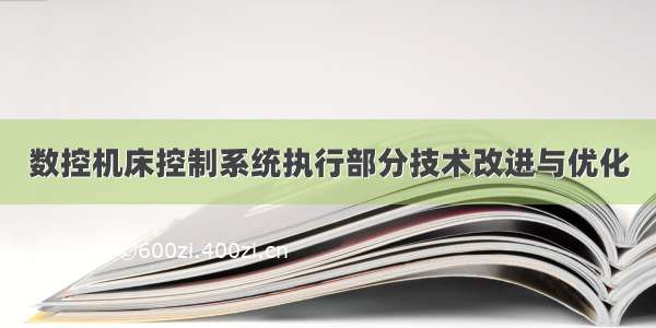 数控机床控制系统执行部分技术改进与优化