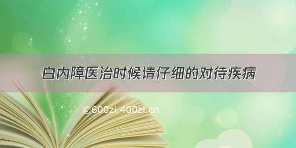 白内障医治时候请仔细的对待疾病