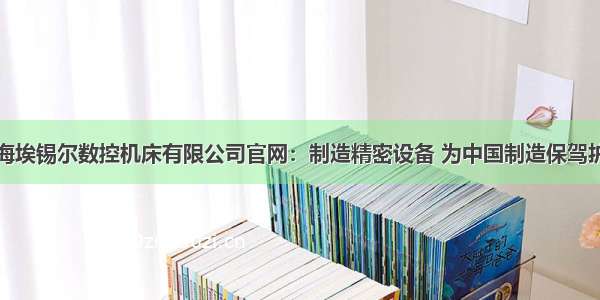 上海埃锡尔数控机床有限公司官网：制造精密设备 为中国制造保驾护航