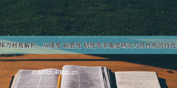 数控机床刀材质解析：从硬度 耐磨性 韧性等多角度研究刀具材质的特性及应用。