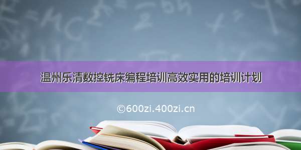 温州乐清数控铣床编程培训高效实用的培训计划