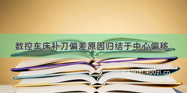 数控车床补刀偏差原因归结于中心偏移。