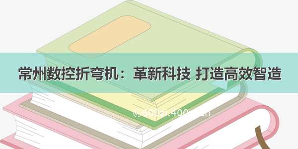 常州数控折弯机：革新科技 打造高效智造