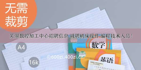 芜湖数控加工中心招聘信息 诚聘机床操作 编程技术人员！