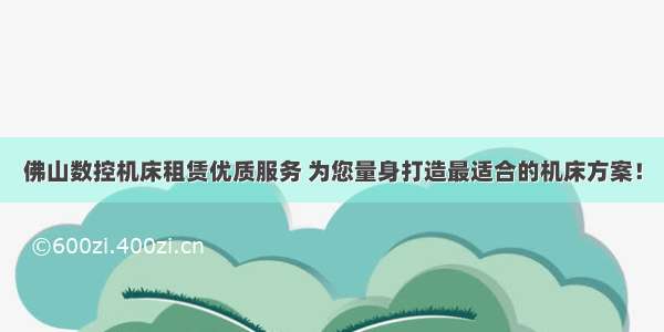 佛山数控机床租赁优质服务 为您量身打造最适合的机床方案！