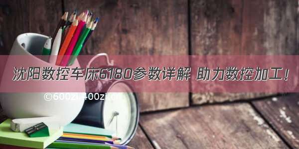 沈阳数控车床6180参数详解 助力数控加工！