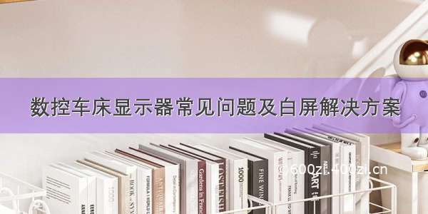 数控车床显示器常见问题及白屏解决方案