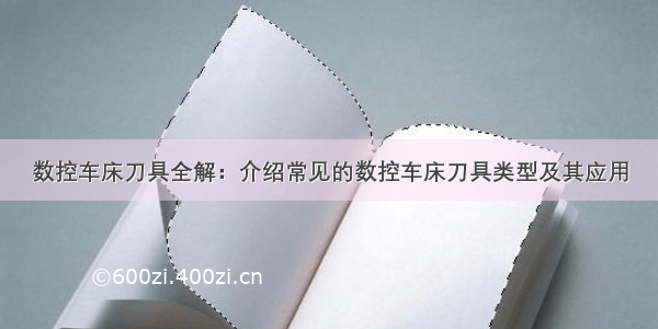 数控车床刀具全解：介绍常见的数控车床刀具类型及其应用