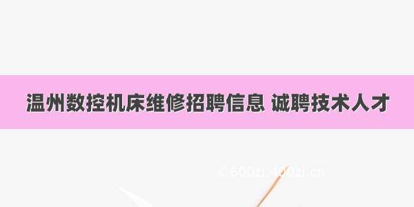 温州数控机床维修招聘信息 诚聘技术人才