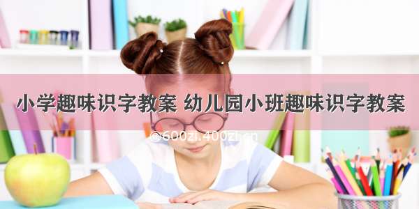 小学趣味识字教案 幼儿园小班趣味识字教案