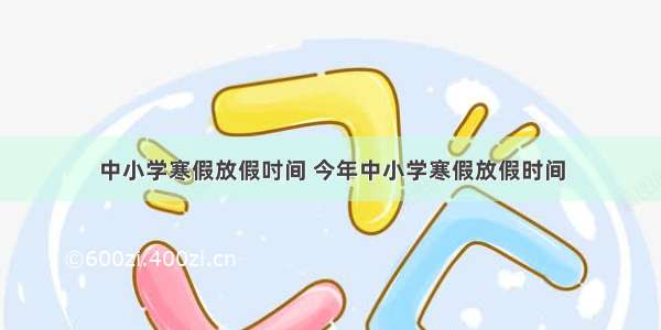 中小学寒假放假吋间 今年中小学寒假放假时间