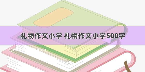 礼物作文小学 礼物作文小学500字