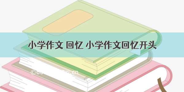 小学作文 回忆 小学作文回忆开头