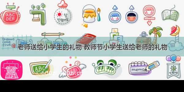 老师送给小学生的礼物 教师节小学生送给老师的礼物