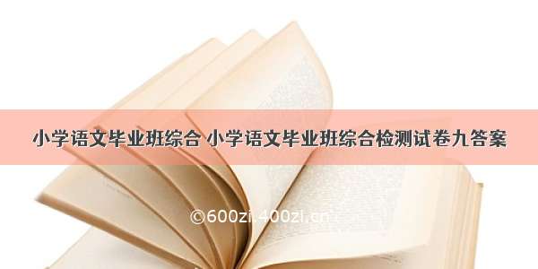 小学语文毕业班综合 小学语文毕业班综合检测试卷九答案