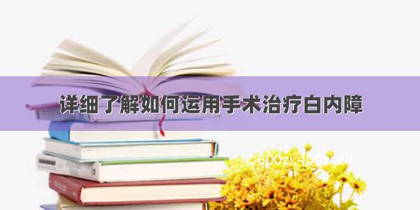 详细了解如何运用手术治疗白内障