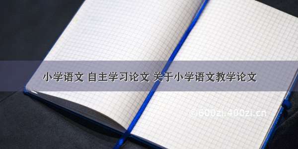 小学语文 自主学习论文 关于小学语文教学论文