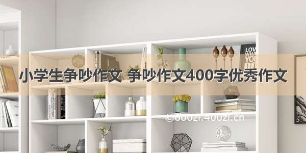 小学生争吵作文 争吵作文400字优秀作文