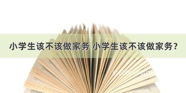 小学生该不该做家务 小学生该不该做家务？