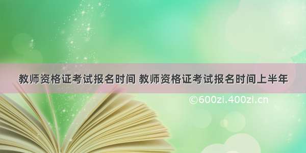 教师资格证考试报名时间 教师资格证考试报名时间上半年