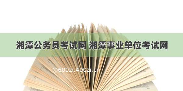 湘潭公务员考试网 湘潭事业单位考试网