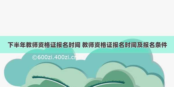 下半年教师资格证报名时间 教师资格证报名时间及报名条件