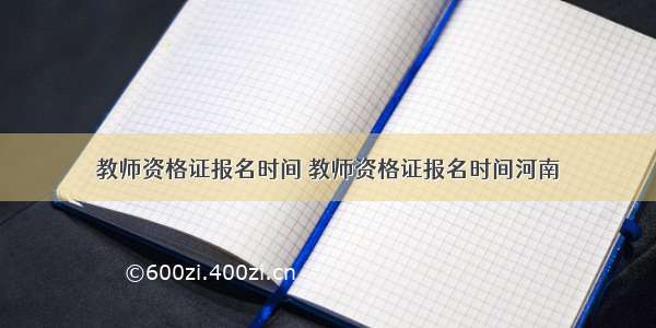 教师资格证报名时间 教师资格证报名时间河南