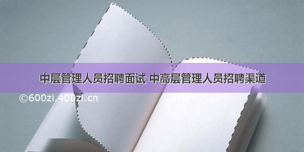 中层管理人员招聘面试 中高层管理人员招聘渠道