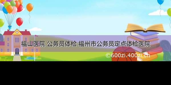 福山医院 公务员体检 福州市公务员定点体检医院