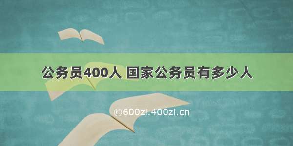 公务员400人 国家公务员有多少人