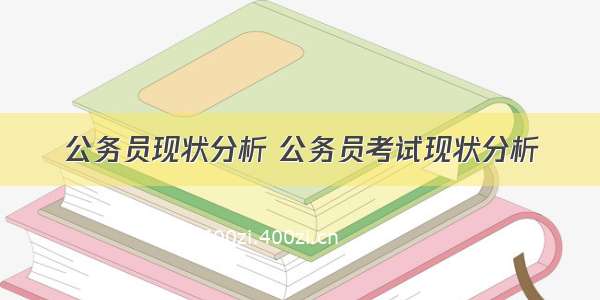 公务员现状分析 公务员考试现状分析